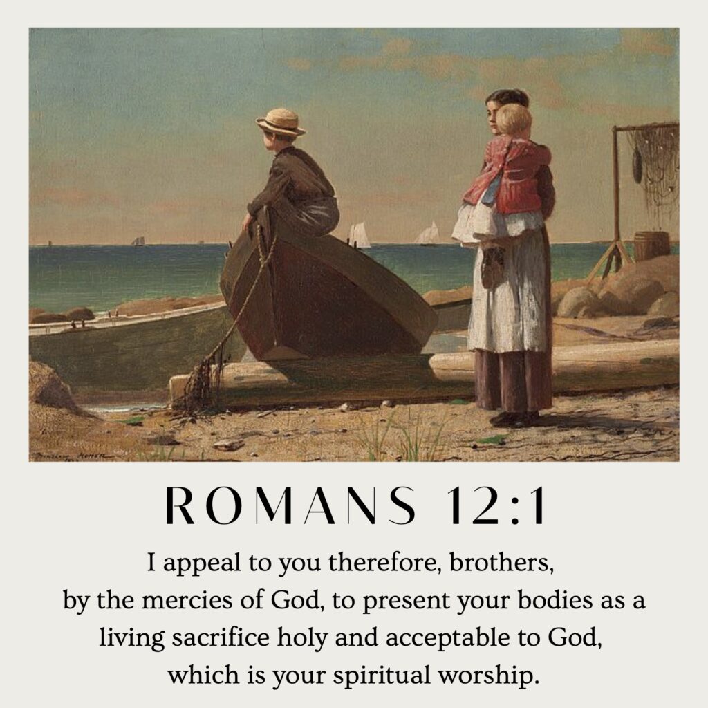 Romans 12:1 "I appeal to you therefore, brothers, by the mercies of God, to present your bodies as a living sacrifice holy and acceptable to God, which is your spiritual worship."