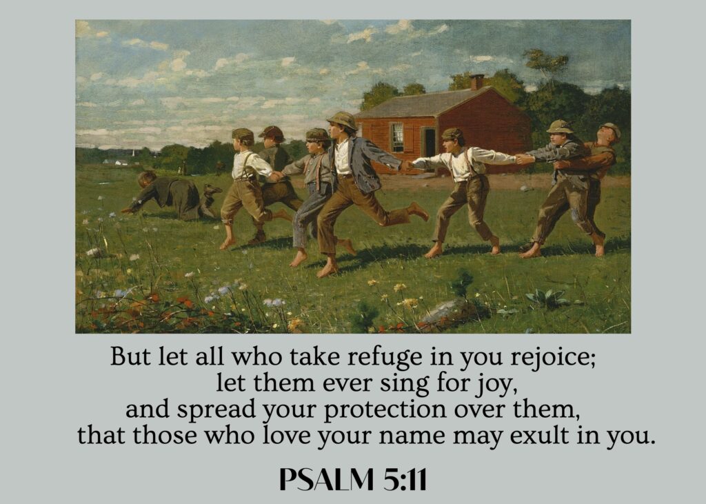 But let all who take refuge in you rejoice; let them ever sing for joy, and spread your protection over them, that those who love your name may exult in you. Psalm 5:11